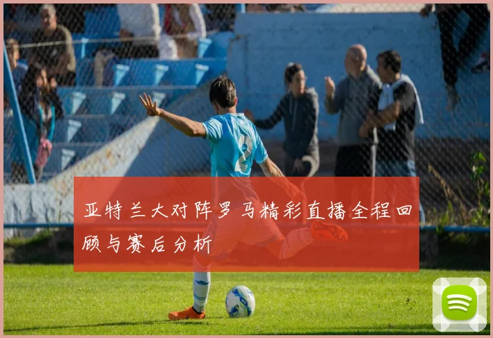 亚特兰大对阵罗马精彩直播全程回顾与赛后分析