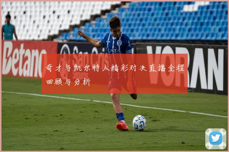 奇才与凯尔特人精彩对决直播全程回顾与分析