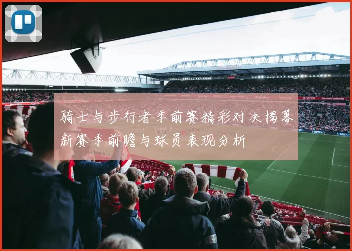 骑士与步行者季前赛精彩对决揭幕新赛季前瞻与球员表现分析