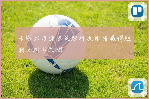 卡塔尔与捷克足球对决谁将赢得胜利分析与预测