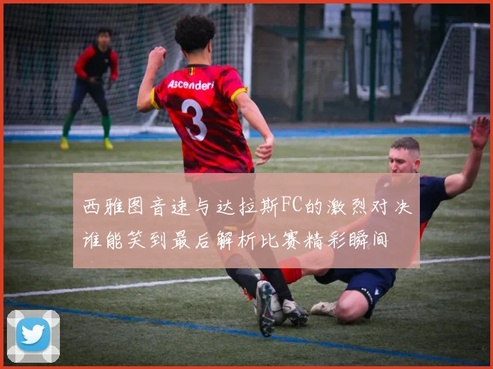 西雅图音速与达拉斯FC的激烈对决谁能笑到最后解析比赛精彩瞬间