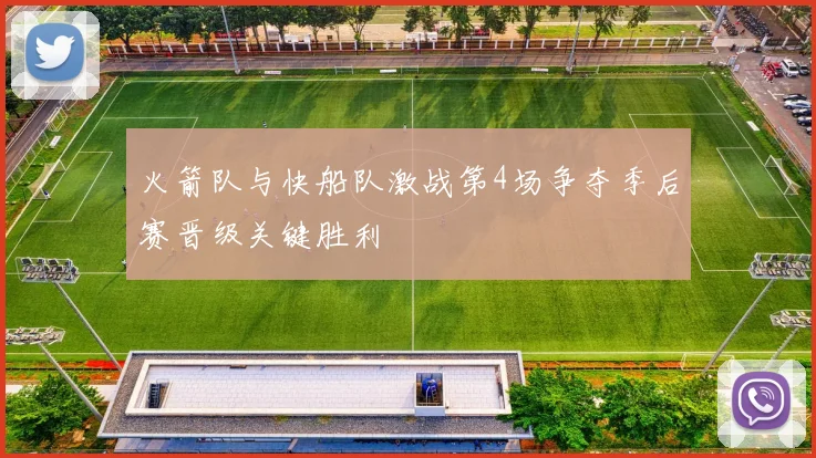 火箭队与快船队激战第4场争夺季后赛晋级关键胜利