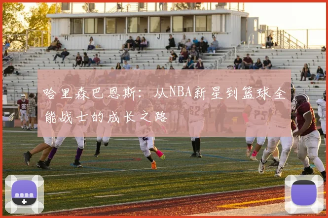 哈里森巴恩斯：从NBA新星到篮球全能战士的成长之路