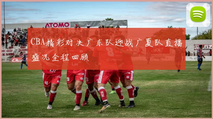 CBA精彩对决广东队迎战广夏队直播盛况全程回顾