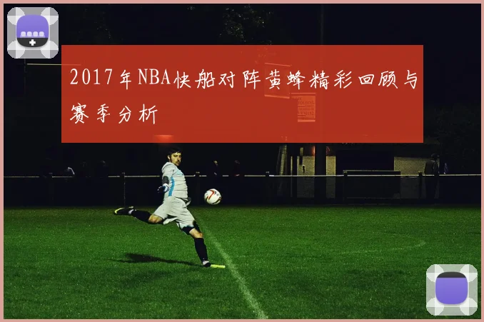 2017年NBA快船对阵黄蜂精彩回顾与赛季分析