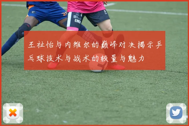 王祉怡与内维尔的巅峰对决揭示乒乓球技术与战术的较量与魅力