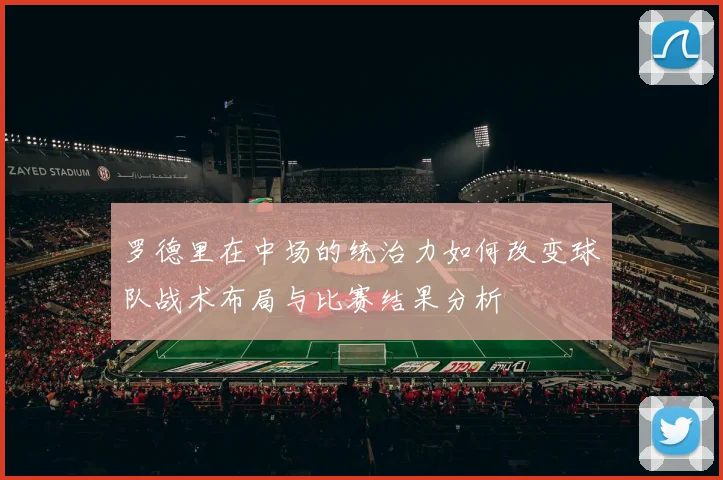 罗德里在中场的统治力如何改变球队战术布局与比赛结果分析