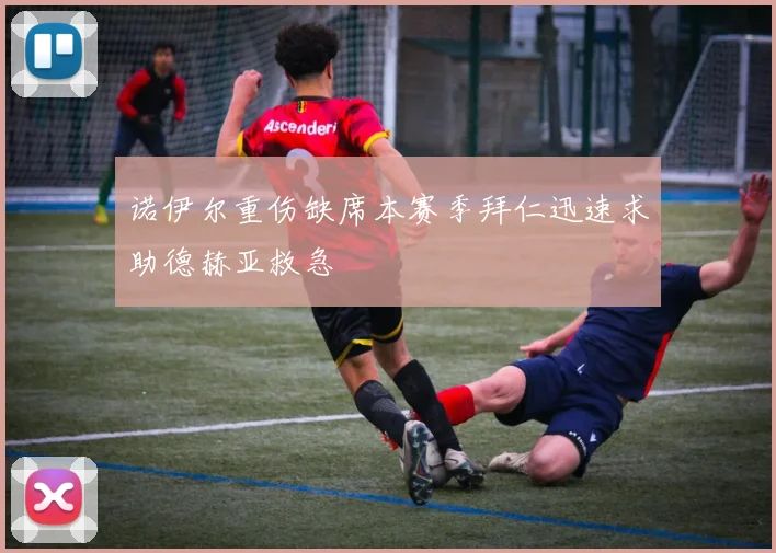 诺伊尔重伤缺席本赛季拜仁迅速求助德赫亚救急